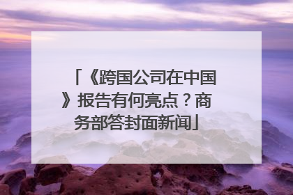 《跨国公司在中国》报告有何亮点？商务部答封面新闻