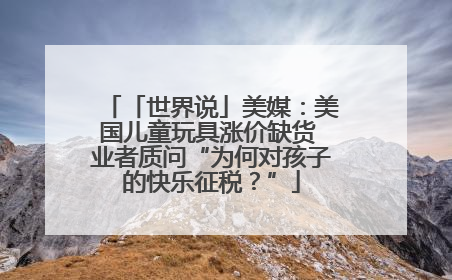 「世界说」美媒：美国儿童玩具涨价缺货 业者质问“为何对孩子的快乐征税？”