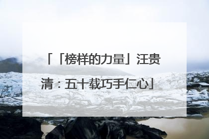 「榜样的力量」汪贵清：五十载巧手仁心