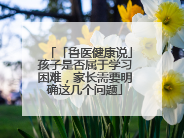 「鲁医健康说」孩子是否属于学习困难，家长需要明确这几个问题