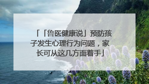 「鲁医健康说」预防孩子发生心理行为问题，家长可从这几方面着手