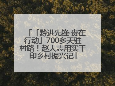「黔进先锋·贵在行动」700多天驻村路！赵大志用实干印乡村振兴记