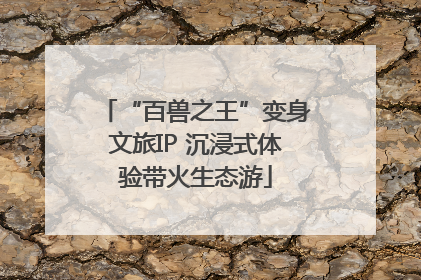 “百兽之王”变身文旅IP 沉浸式体验带火生态游