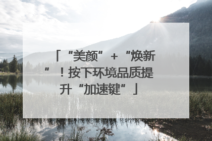 “美颜”+“焕新”！按下环境品质提升“加速键”