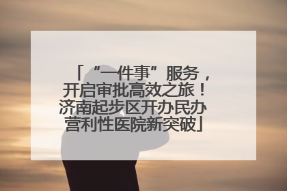 “一件事”服务，开启审批高效之旅！济南起步区开办民办营利性医院新突破
