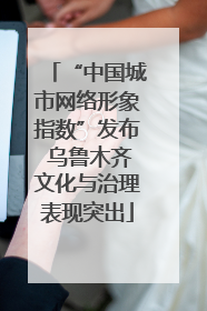 “中国城市网络形象指数”发布 乌鲁木齐文化与治理表现突出