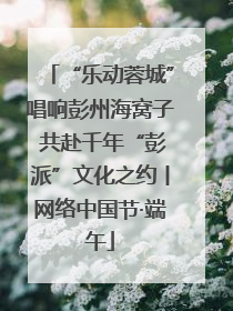 “乐动蓉城”唱响彭州海窝子 共赴千年“彭派”文化之约丨网络中国节·端午