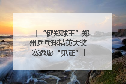 “健郑球王”郑州乒乓球精英大奖赛邀您“见证”