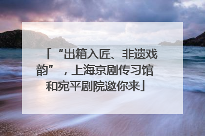 “出箱入匠、非遗戏韵”，上海京剧传习馆和宛平剧院邀你来