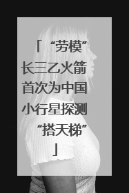 “劳模”长三乙火箭首次为中国小行星探测“搭天梯”