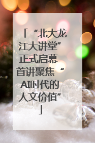 “北大龙江大讲堂”正式启幕 首讲聚焦“AI时代的人文价值”
