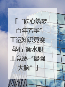 “匠心筑梦 百年芳华”工运知识竞赛举行 衡水职工竞逐“最强大脑”