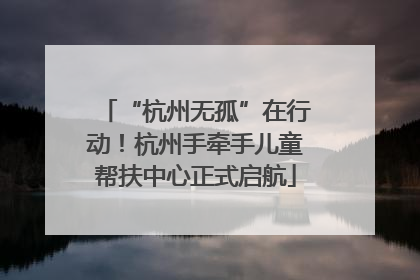 “杭州无孤”在行动！杭州手牵手儿童帮扶中心正式启航