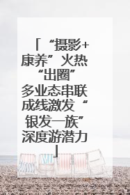 “摄影+康养”火热“出圈” 多业态串联成线激发“银发一族”深度游潜力