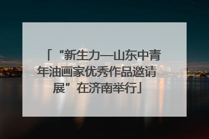“新生力—山东中青年油画家优秀作品邀请展”在济南举行