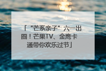 “芒系亲子”六一出圈！芒果TV、金鹰卡通带你欢乐过节
