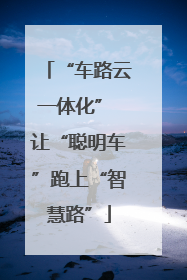 “车路云一体化” 让“聪明车”跑上“智慧路”