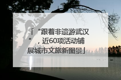 “跟着非遗游武汉”，近60项活动铺展城市文旅新图景