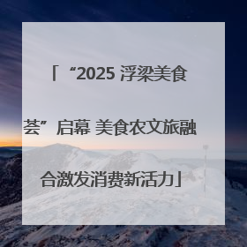 “2025 浮梁美食荟”启幕 美食农文旅融合激发消费新活力