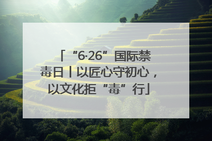 “6·26”国际禁毒日丨以匠心守初心，以文化拒“毒”行