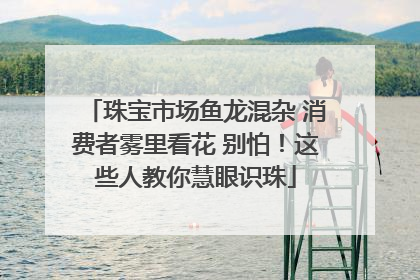 珠宝市场鱼龙混杂 消费者雾里看花 别怕！这些人教你慧眼识珠