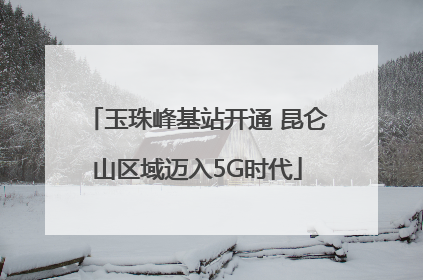 玉珠峰基站开通 昆仑山区域迈入5G时代