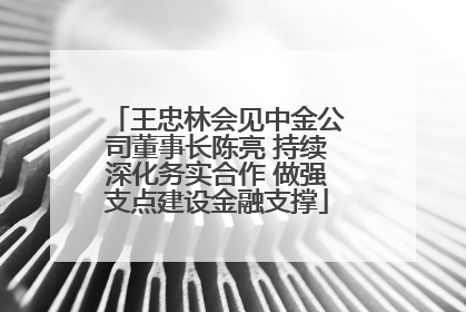 王忠林会见中金公司董事长陈亮 持续深化务实合作 做强支点建设金融支撑