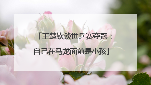 王楚钦谈世乒赛夺冠：自己在马龙面前是小孩