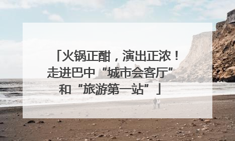 火锅正酣，演出正浓！走进巴中“城市会客厅”和“旅游第一站”