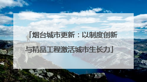 烟台城市更新：以制度创新与精品工程激活城市生长力