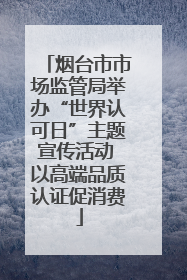 烟台市市场监管局举办“世界认可日”主题宣传活动 以高端品质认证促消费