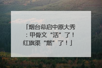 烟台幕启中原大秀：甲骨文“活”了！红旗渠“燃”了！