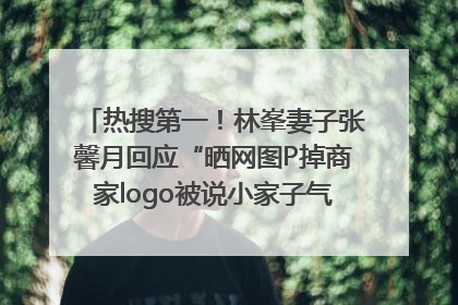 热搜第一！林峯妻子张馨月回应“晒网图P掉商家logo被说小家子气”：没那么多想法，可能有人恶意解读
