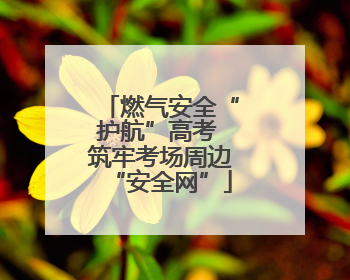 燃气安全“护航”高考 筑牢考场周边“安全网”