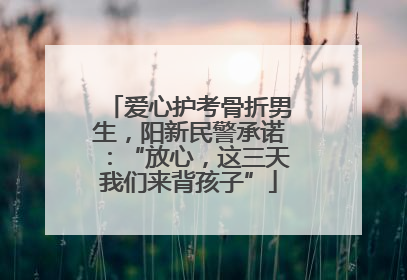 爱心护考骨折男生，阳新民警承诺：“放心，这三天我们来背孩子”