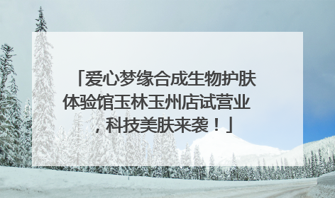 爱心梦缘合成生物护肤体验馆玉林玉州店试营业，科技美肤来袭！