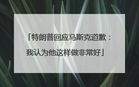 特朗普回应马斯克道歉：我认为他这样做非常好