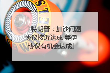 特朗普：加沙问题协议接近达成 美伊协议有机会达成