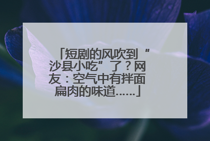 短剧的风吹到“沙县小吃”了？网友：空气中有拌面扁肉的味道……