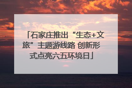 石家庄推出“生态+文旅”主题游线路 创新形式点亮六五环境日