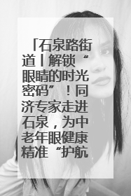 石泉路街道丨解锁“眼睛的时光密码”！同济专家走进石泉，为中老年眼健康精准“护航”