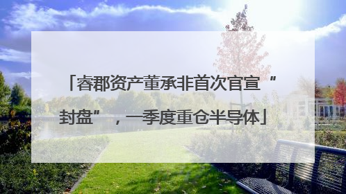 睿郡资产董承非首次官宣“封盘”，一季度重仓半导体