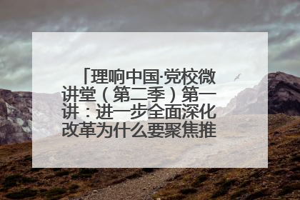 理响中国·党校微讲堂（第二季）第一讲：进一步全面深化改革为什么要聚焦推进中国式现代化