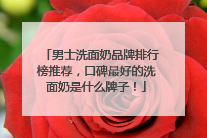 男士洗面奶品牌排行榜推荐，口碑最好的洗面奶是什么牌子！