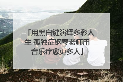用黑白键演绎多彩人生 孤独症钢琴老师用音乐疗愈更多人