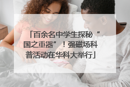百余名中学生探秘“国之重器”！强磁场科普活动在华科大举行