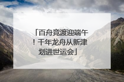 百舟竞渡迎端午！千年龙舟从新津划进世运会
