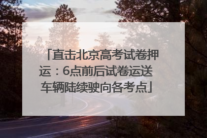 直击北京高考试卷押运：6点前后试卷运送车辆陆续驶向各考点
