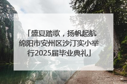 盛夏踏歌，扬帆起航 绵阳市安州区沙汀实小举行2025届毕业典礼