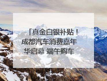 真金白银补贴！成都汽车消费嘉年华启幕 端午购车正当时｜网络中国节·端午